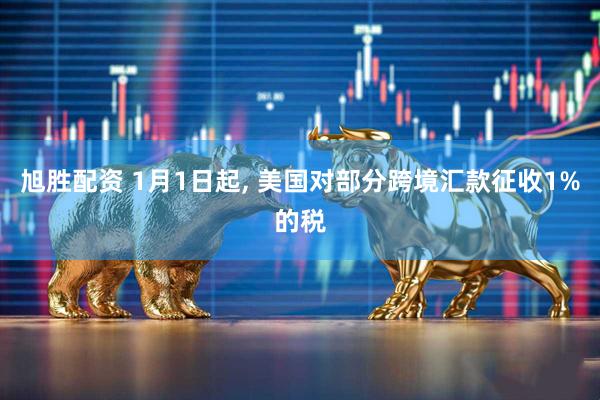 旭胜配资 1月1日起, 美国对部分跨境汇款征收1%的税