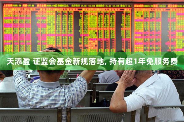 天添盈 证监会基金新规落地, 持有超1年免服务费