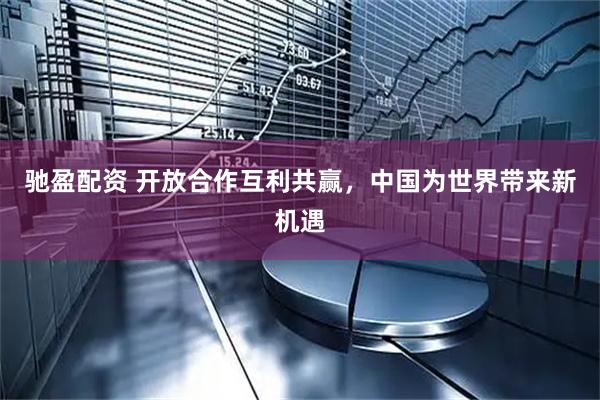 驰盈配资 开放合作互利共赢，中国为世界带来新机遇