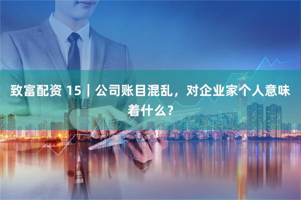 致富配资 15｜公司账目混乱，对企业家个人意味着什么？