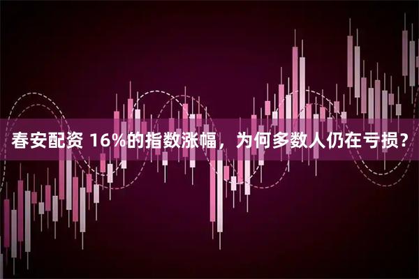 春安配资 16%的指数涨幅，为何多数人仍在亏损？