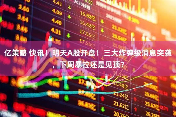 亿策略 快讯！明天A股开盘！三大炸弹级消息突袭，下周暴拉还是见顶？