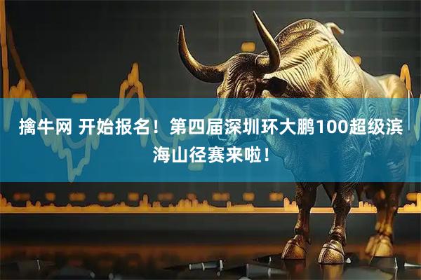 擒牛网 开始报名！第四届深圳环大鹏100超级滨海山径赛来啦！