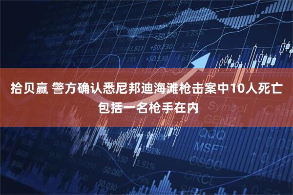 拾贝赢 警方确认悉尼邦迪海滩枪击案中10人死亡 包括一名枪手在内