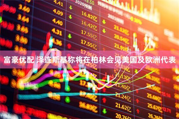 富豪优配 泽连斯基称将在柏林会见美国及欧洲代表