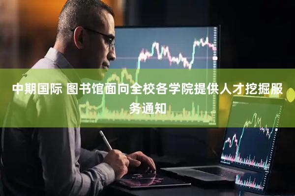 中期国际 图书馆面向全校各学院提供人才挖掘服务通知