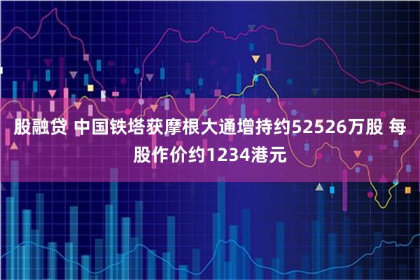 股融贷 中国铁塔获摩根大通增持约52526万股 每股作价约1234港元