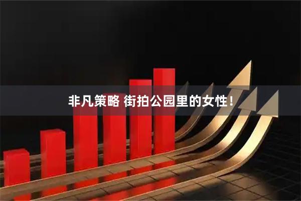 非凡策略 街拍公园里的女性！