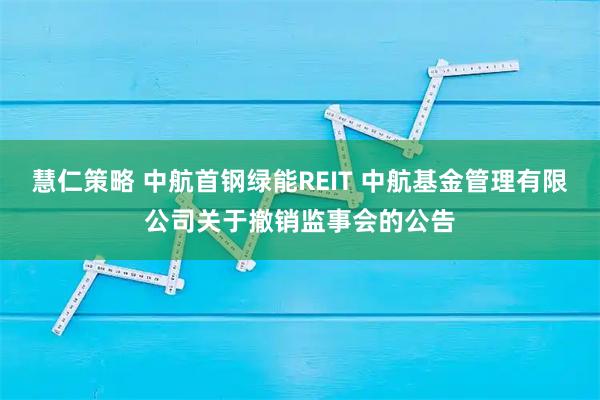 慧仁策略 中航首钢绿能REIT 中航基金管理有限公司关于撤销监事会的公告