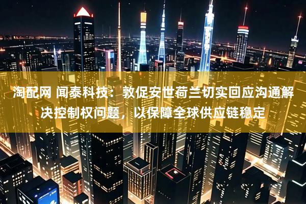 淘配网 闻泰科技：敦促安世荷兰切实回应沟通解决控制权问题，以保障全球供应链稳定
