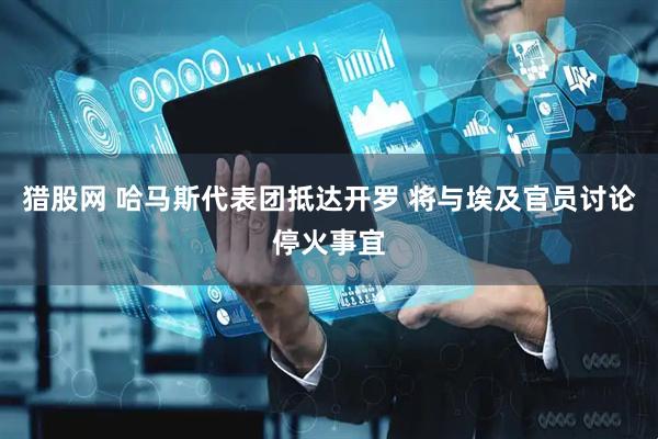 猎股网 哈马斯代表团抵达开罗 将与埃及官员讨论停火事宜