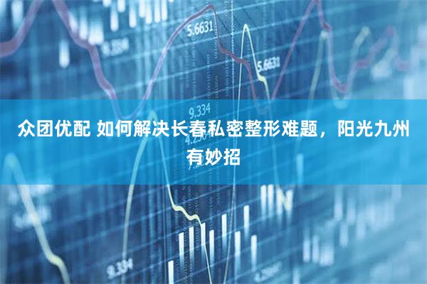 众团优配 如何解决长春私密整形难题，阳光九州有妙招