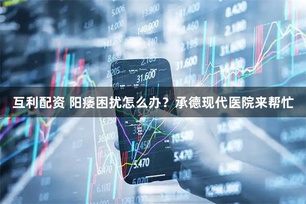 互利配资 阳痿困扰怎么办？承德现代医院来帮忙