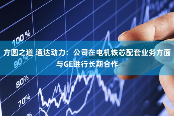方圆之道 通达动力：公司在电机铁芯配套业务方面与GE进行长期合作
