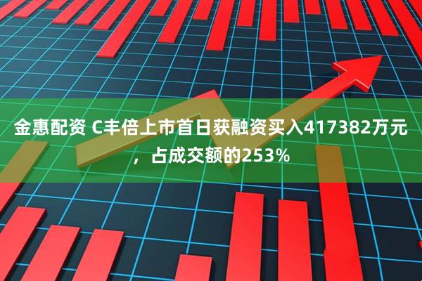 金惠配资 C丰倍上市首日获融资买入417382万元，占成交额的253%