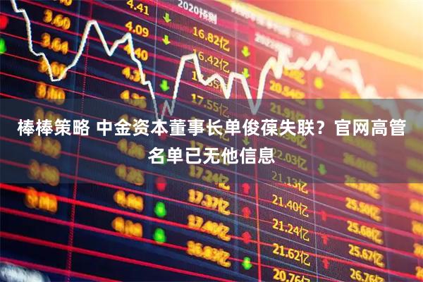 棒棒策略 中金资本董事长单俊葆失联？官网高管名单已无他信息