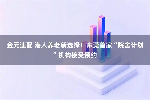 金元速配 港人养老新选择！东莞首家“院舍计划”机构接受预约