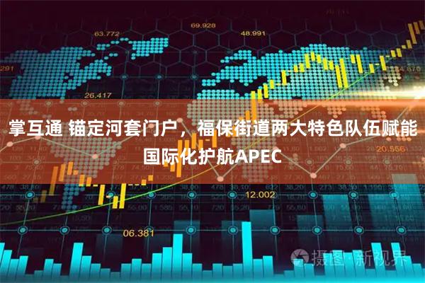 掌互通 锚定河套门户，福保街道两大特色队伍赋能国际化护航APEC