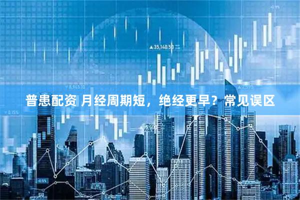 普患配资 月经周期短，绝经更早？常见误区