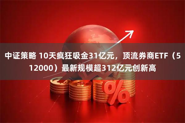 中证策略 10天疯狂吸金31亿元，顶流券商ETF（512000）最新规模超312亿元创新高