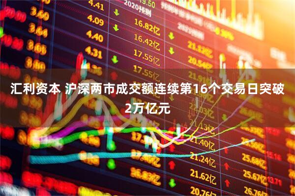 汇利资本 沪深两市成交额连续第16个交易日突破2万亿元