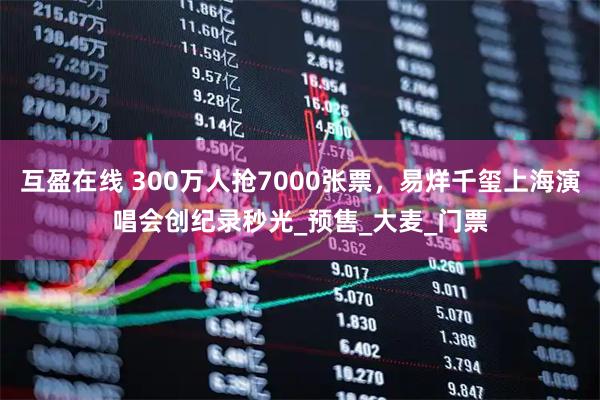 互盈在线 300万人抢7000张票，易烊千玺上海演唱会创纪录秒光_预售_大麦_门票