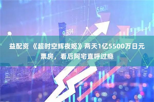益配资 《超时空辉夜姬》两天1亿5500万日元票房，看后阿宅直呼过瘾