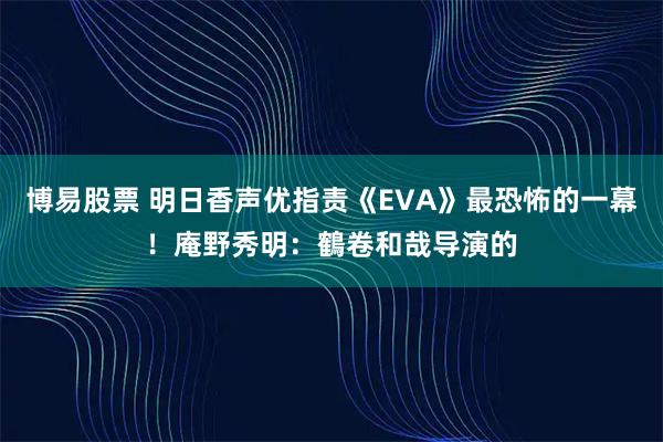博易股票 明日香声优指责《EVA》最恐怖的一幕！庵野秀明：鶴卷和哉导演的